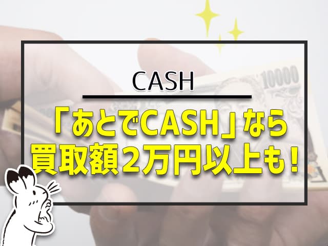 あとでCASHなら買取額2万円以上も