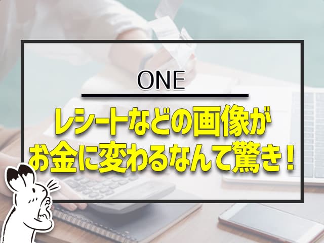 レシートなどの画像がお金に変わるなんて驚き！