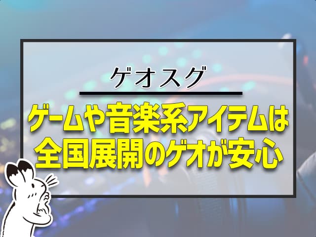 ゲームや音楽系アイテムは全国展開のゲオが安心