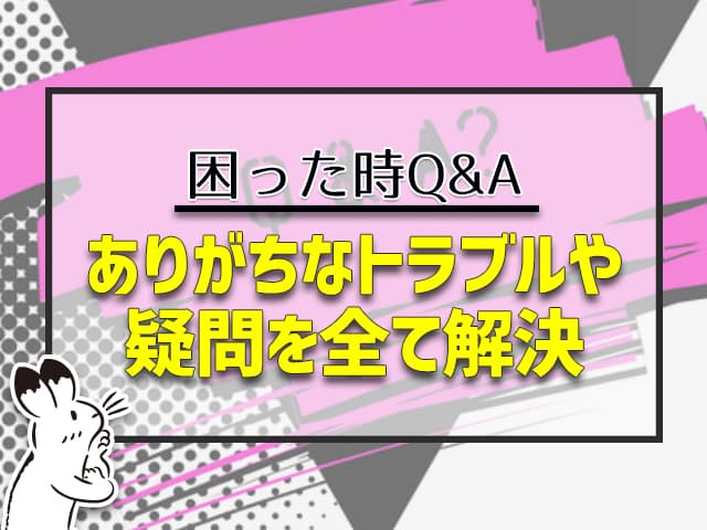 困った時Q&A:ありがちなトラブルや疑問を全て解決！