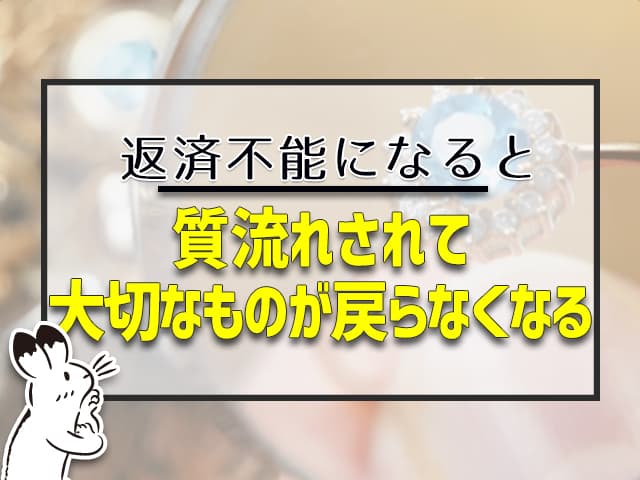 返済不能になると、質流れされて、大切なものを戻らなくなる