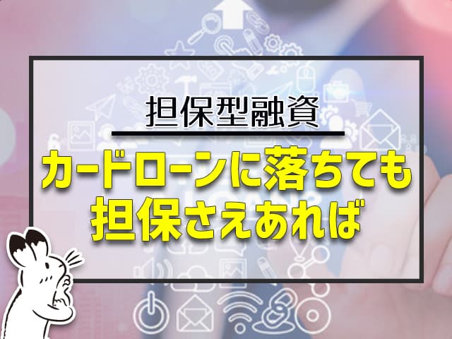 カードローンに落ちても、担保さえあれば、融資できる