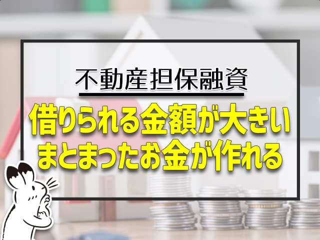 不動産担保：借りられる金額が大きい、まとまったお金が作れる