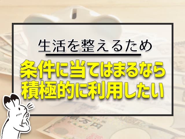 生活を整えるためなので、条件に当てはまるなら、積極的に利用したい