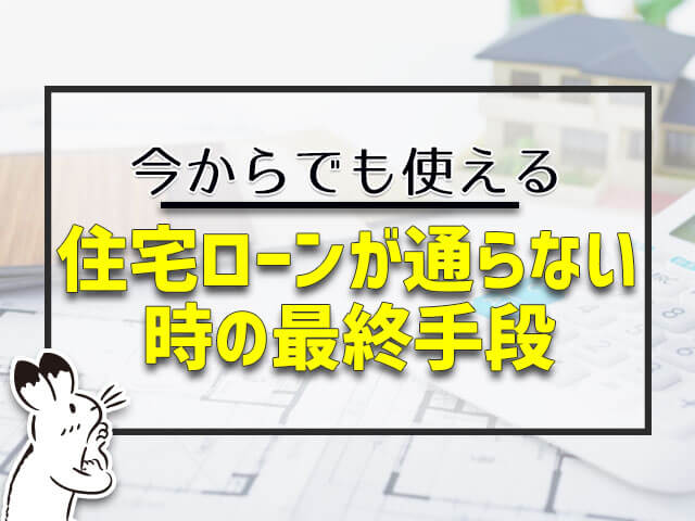 住宅ローンが通らない時の最終手段って?