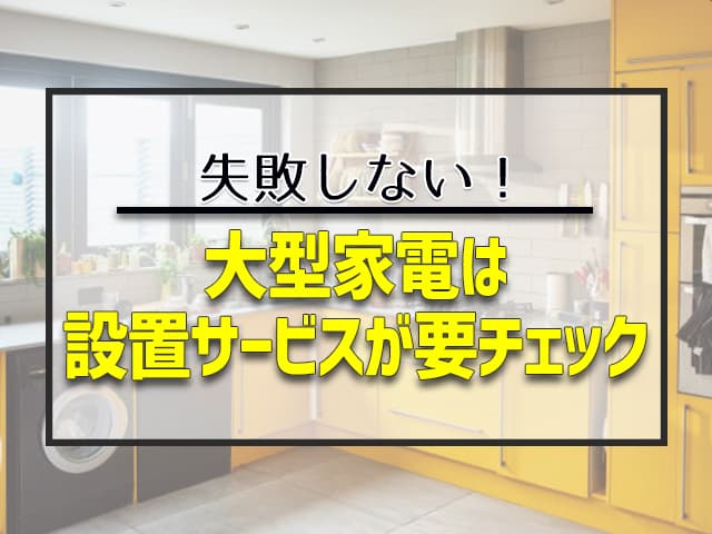 大型家電は設置サービスが要チェック