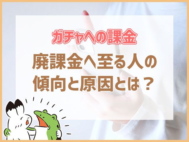 ガチャへの課金廃課金へ至る人の傾向と原因とは？